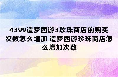 4399造梦西游3珍珠商店的购买次数怎么增加 造梦西游珍珠商店怎么增加次数